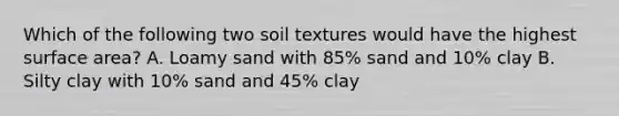 Which of the following two soil textures would have the highest surface area? A. Loamy sand with 85% sand and 10% clay B. Silty clay with 10% sand and 45% clay