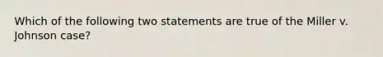 Which of the following two statements are true of the Miller v. Johnson case?