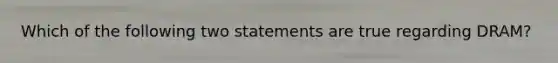 Which of the following two statements are true regarding DRAM?