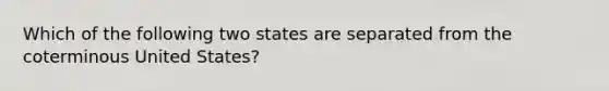 Which of the following two states are separated from the coterminous United States?