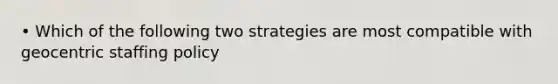 • Which of the following two strategies are most compatible with geocentric staffing policy