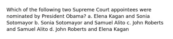 Which of the following two Supreme Court appointees were nominated by President Obama? a. Elena Kagan and Sonia Sotomayor b. Sonia Sotomayor and Samuel Alito c. John Roberts and Samuel Alito d. John Roberts and Elena Kagan