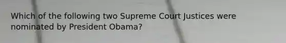 Which of the following two Supreme Court Justices were nominated by President Obama?