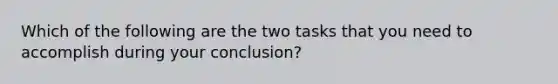 Which of the following are the two tasks that you need to accomplish during your conclusion?