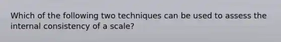 Which of the following two techniques can be used to assess the internal consistency of a scale?