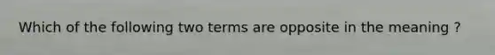 Which of the following two terms are opposite in the meaning ?