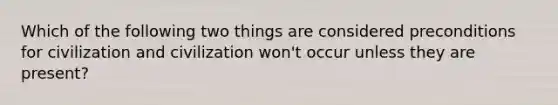 Which of the following two things are considered preconditions for civilization and civilization won't occur unless they are present?