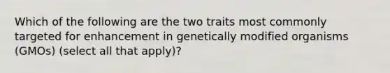 Which of the following are the two traits most commonly targeted for enhancement in genetically modified organisms (GMOs) (select all that apply)?