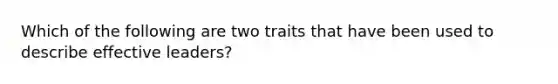 Which of the following are two traits that have been used to describe effective leaders?