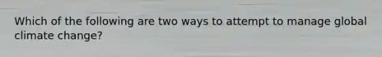 Which of the following are two ways to attempt to manage global climate change?