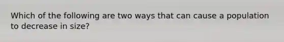 Which of the following are two ways that can cause a population to decrease in size?