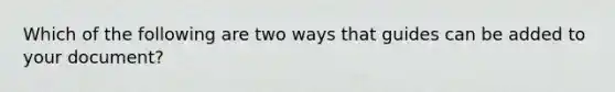 Which of the following are two ways that guides can be added to your document?