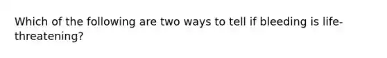 Which of the following are two ways to tell if bleeding is life-threatening?