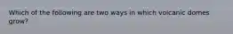 Which of the following are two ways in which volcanic domes grow?