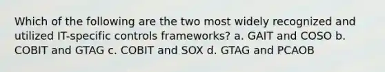 Which of the following are the two most widely recognized and utilized IT-specific controls frameworks? a. GAIT and COSO b. COBIT and GTAG c. COBIT and SOX d. GTAG and PCAOB