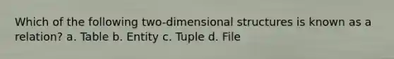 Which of the following two-dimensional structures is known as a relation? a. Table b. Entity c. Tuple d. File