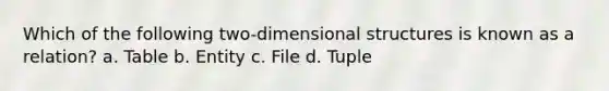 Which of the following two-dimensional structures is known as a relation? a. Table b. Entity c. File d. Tuple