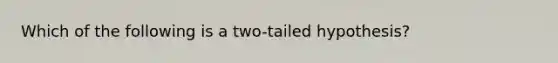 Which of the following is a two-tailed hypothesis?