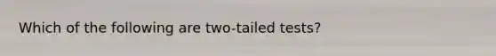 Which of the following are two-tailed tests?