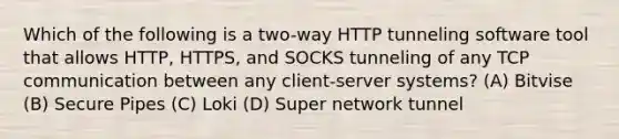 Which of the following is a two-way HTTP tunneling software tool that allows HTTP, HTTPS, and SOCKS tunneling of any TCP communication between any client-server systems? (A) Bitvise (B) Secure Pipes (C) Loki (D) Super network tunnel