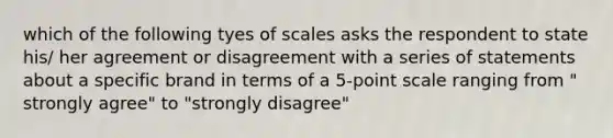 which of the following tyes of scales asks the respondent to state his/ her agreement or disagreement with a series of statements about a specific brand in terms of a 5-point scale ranging from " strongly agree" to "strongly disagree"