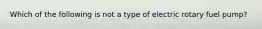 Which of the following is not a type of electric rotary fuel pump?