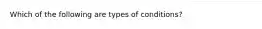 Which of the following are types of conditions?