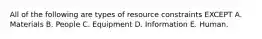 All of the following are types of resource constraints EXCEPT A. Materials B. People C. Equipment D. Information E. Human.