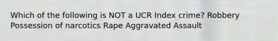 Which of the following is NOT a UCR Index crime? Robbery Possession of narcotics Rape Aggravated Assault