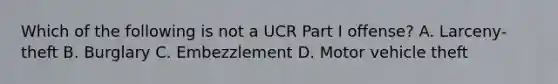 Which of the following is not a UCR Part I offense? A. Larceny-theft B. Burglary C. Embezzlement D. Motor vehicle theft