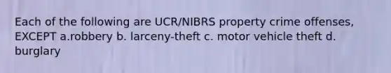 Each of the following are UCR/NIBRS property crime offenses, EXCEPT a.robbery b. larceny-theft c. motor vehicle theft d. burglary