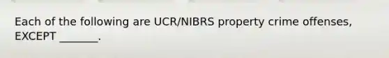 Each of the following are UCR/NIBRS property crime offenses, EXCEPT _______.