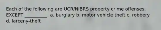 Each of the following are UCR/NIBRS property crime offenses, EXCEPT __________. a. burglary b. motor vehicle theft c. robbery d. larceny-theft