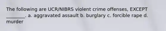 The following are UCR/NIBRS violent crime offenses, EXCEPT ________. a. aggravated assault b. burglary c. forcible rape d. murder