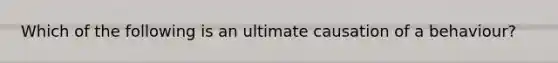 Which of the following is an ultimate causation of a behaviour?