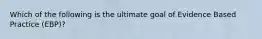 Which of the following is the ultimate goal of Evidence Based Practice (EBP)?