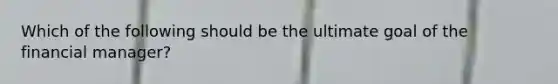 Which of the following should be the ultimate goal of the financial manager?