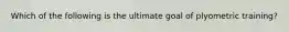 Which of the following is the ultimate goal of plyometric training?