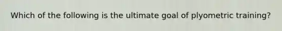 Which of the following is the ultimate goal of plyometric training?