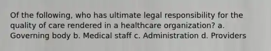 Of the following, who has ultimate legal responsibility for the quality of care rendered in a healthcare organization? a. Governing body b. Medical staff c. Administration d. Providers