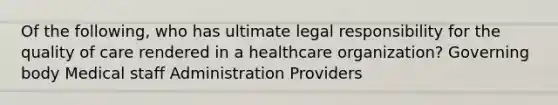 Of the following, who has ultimate legal responsibility for the quality of care rendered in a healthcare organization? Governing body Medical staff Administration Providers