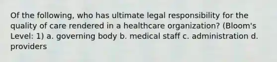 Of the following, who has ultimate legal responsibility for the quality of care rendered in a healthcare organization? (Bloom's Level: 1) a. governing body b. medical staff c. administration d. providers