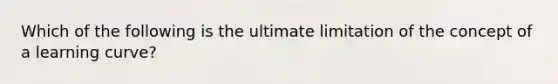 Which of the following is the ultimate limitation of the concept of a learning curve?
