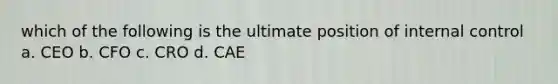 which of the following is the ultimate position of internal control a. CEO b. CFO c. CRO d. CAE