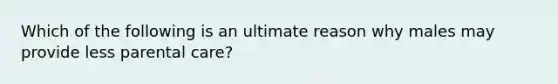 Which of the following is an ultimate reason why males may provide less parental care?