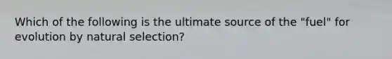 Which of the following is the ultimate source of the "fuel" for evolution by natural selection?