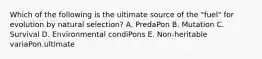 Which of the following is the ultimate source of the "fuel" for evolution by natural selection? A. PredaPon B. Mutation C. Survival D. Environmental condiPons E. Non-heritable variaPon.ultimate