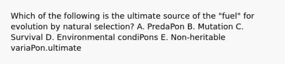 Which of the following is the ultimate source of the "fuel" for evolution by natural selection? A. PredaPon B. Mutation C. Survival D. Environmental condiPons E. Non-heritable variaPon.ultimate