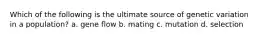 Which of the following is the ultimate source of genetic variation in a population? a. gene flow b. mating c. mutation d. selection