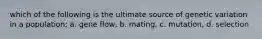 which of the following is the ultimate source of genetic variation in a population: a. gene flow, b. mating, c. mutation, d. selection